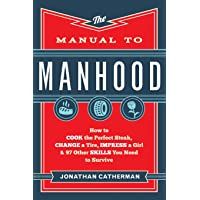 The Manual to Manhood: How to Cook the Perfect Steak- Change a Tire- Impress a Girl &amp- 97 Other Skills You Need to…